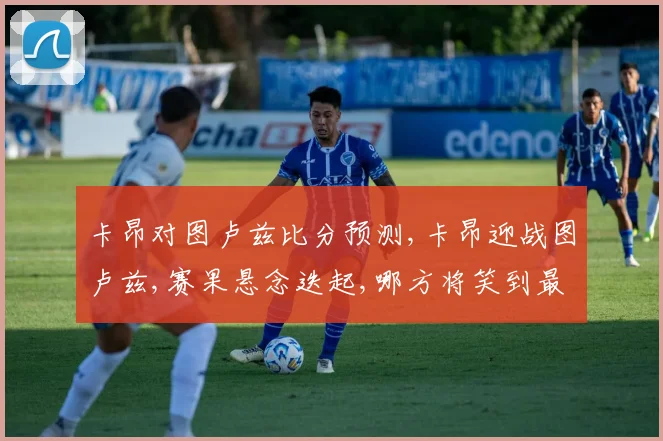 卡昂对图卢兹比分预测,卡昂迎战图卢兹,赛果悬念迭起,哪方将笑到最后