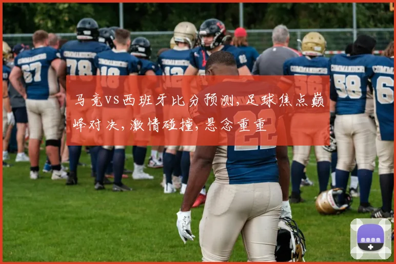 马竞vs西班牙比分预测,足球焦点巅峰对决,激情碰撞,悬念重重